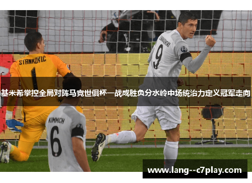 基米希掌控全局对阵马竞世俱杯一战成胜负分水岭中场统治力定义冠军走向