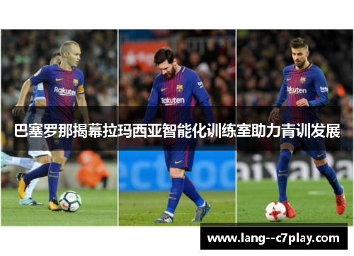 巴塞罗那揭幕拉玛西亚智能化训练室助力青训发展