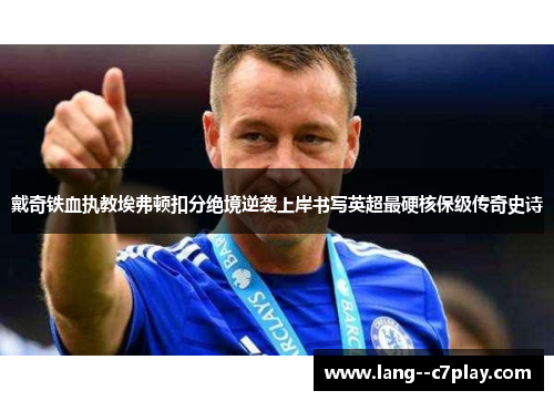 戴奇铁血执教埃弗顿扣分绝境逆袭上岸书写英超最硬核保级传奇史诗