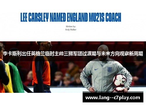 李卡斯利出任英格兰临时主帅三狮军团过渡期与未来方向观察新周期