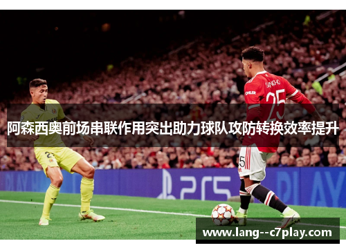 阿森西奥前场串联作用突出助力球队攻防转换效率提升