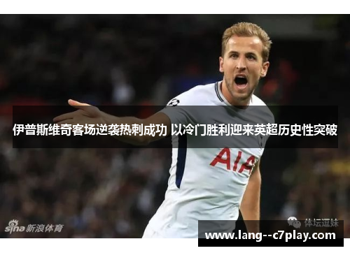 伊普斯维奇客场逆袭热刺成功 以冷门胜利迎来英超历史性突破