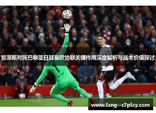 努涅斯对阵巴黎圣日耳曼欧协联关键作用深度解析与战术价值探讨