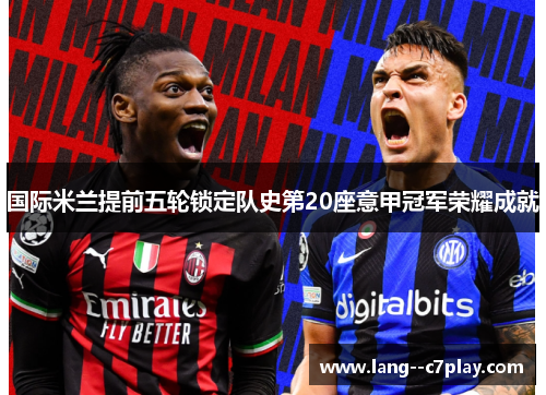 国际米兰提前五轮锁定队史第20座意甲冠军荣耀成就
