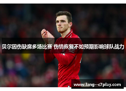贝尔因伤缺席多场比赛 伤情恢复不如预期影响球队战力 贝尔因伤缺席多场比赛 伤情恢复不如预期影响球队战力