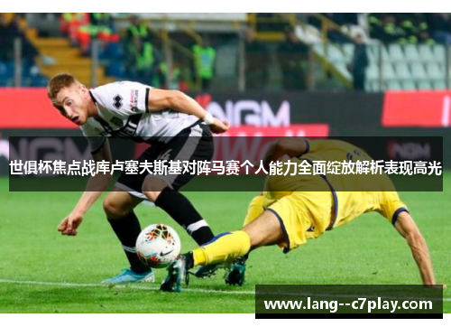 世俱杯焦点战库卢塞夫斯基对阵马赛个人能力全面绽放解析表现高光 世俱杯焦点战库卢塞夫斯基对阵马赛个人能力全面绽放解析表现高光