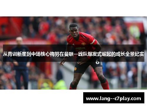 从青训新星到中场核心梅努在曼联一线队爆发式崛起的成长全景纪实 从青训新星到中场核心梅努在曼联一线队爆发式崛起的成长全景纪实