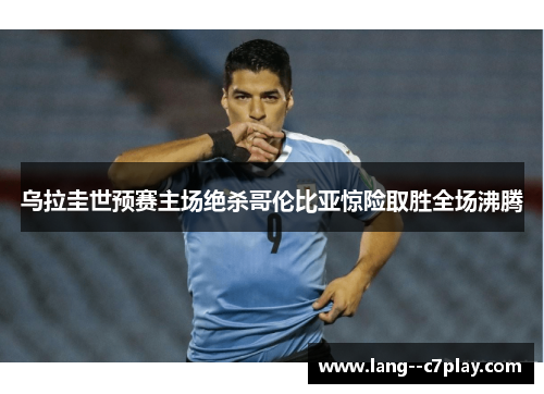 乌拉圭世预赛主场绝杀哥伦比亚惊险取胜全场沸腾
