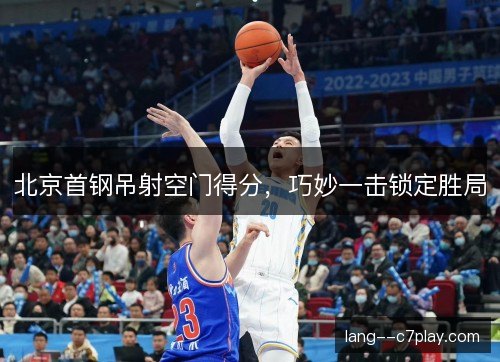 北京首钢吊射空门得分，巧妙一击锁定胜局