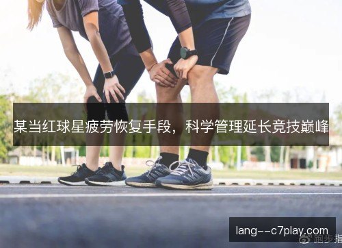 某当红球星疲劳恢复手段，科学管理延长竞技巅峰